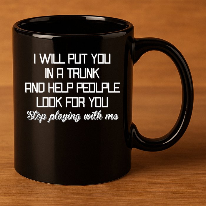 Put You In A Trunk And Help People Look For You Stop Playing 11oz C Handle Ceramic Mug