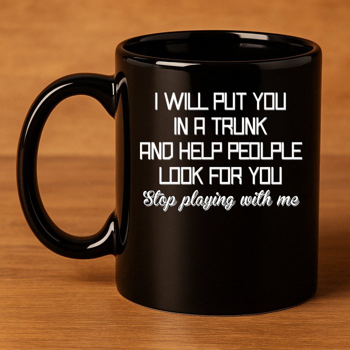 Put You In A Trunk And Help People Look For You Stop Playing 11oz C Handle Ceramic Mug