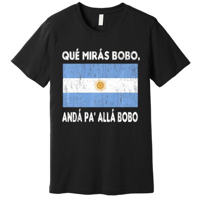 Qué Mirás Bobo, Andá Pa' Allá Funny Sarcastic Speech Argentina Flag Premium T-Shirt