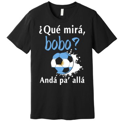 Qué Mirás Bobo, Andá Pa' Allá Funny Speech Argentina Flag Premium T-Shirt