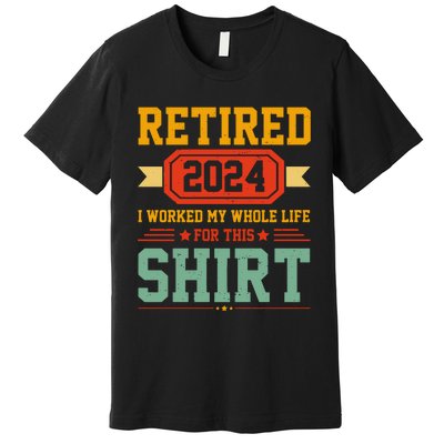 Retired 2024 I Worked My Whole Life For This Premium T-Shirt