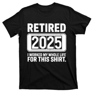 Retired 2025 I Worked My Whole Life For This T-Shirt