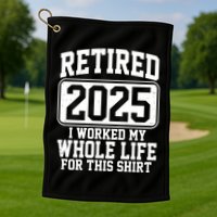 Retired 2025 I Worked My Whole Life For This Shirt Golf Towel