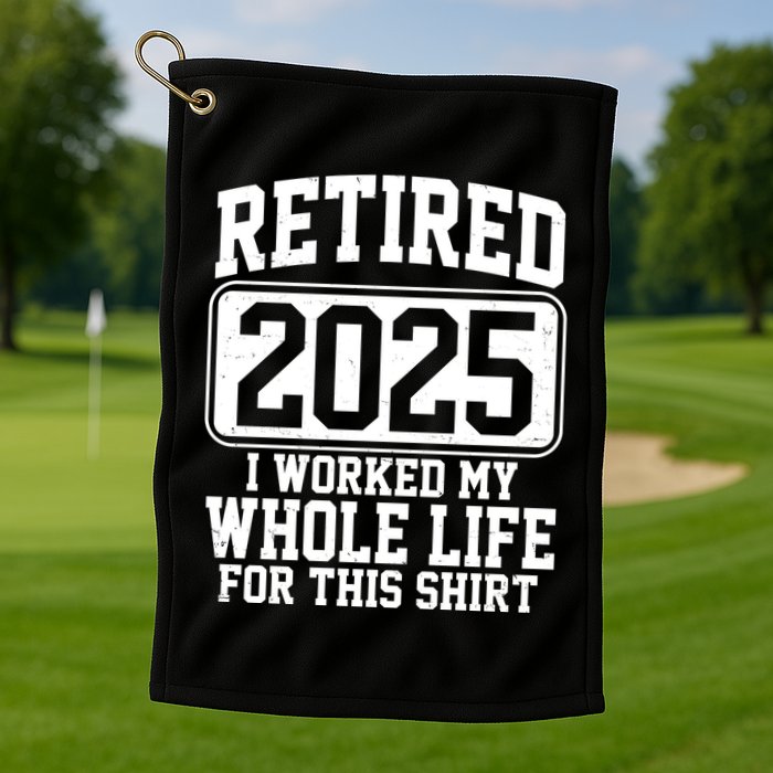 Retired 2025 I Worked My Whole Life For This Shirt Golf Towel