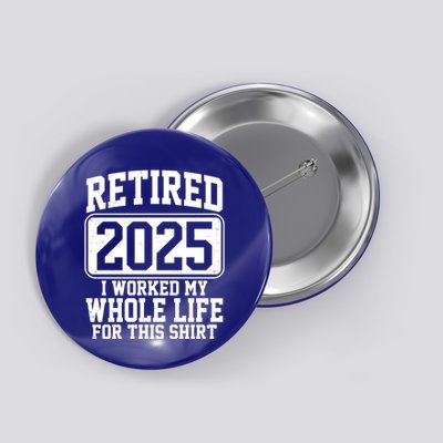 Retired 2025 I Worked My Whole Life For This Shirt Button
