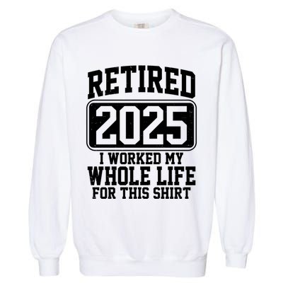 Retired 2025 I Worked My Whole Life For This Shirt Garment-Dyed Sweatshirt