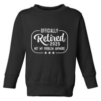 Retired 2025 Ly Not My Problem Anymore Funny Retiree Toddler Sweatshirt