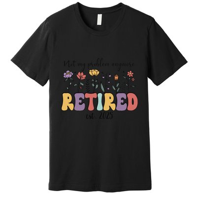 Retired 2025 Not My Problem Anymore Retirement Party Retiree Premium T-Shirt