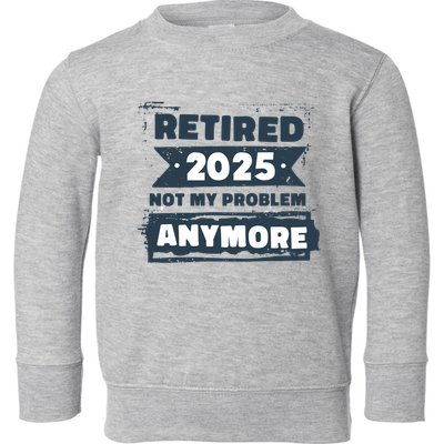 Retired 2025 Not My Problem Anymore Toddler Sweatshirt