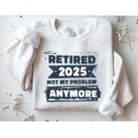 Retired 2025 Not My Problem Anymore Sweatshirt