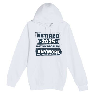 Retired 2025 Not My Problem Anymore Premium Pullover Hoodie