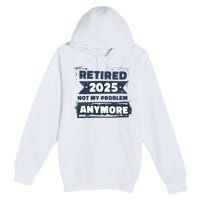 Retired 2025 Not My Problem Anymore Premium Pullover Hoodie