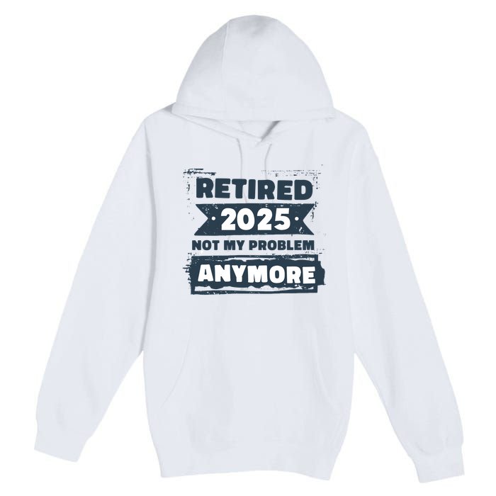 Retired 2025 Not My Problem Anymore Premium Pullover Hoodie