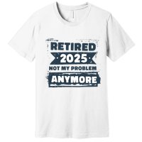 Retired 2025 Not My Problem Anymore Premium T-Shirt