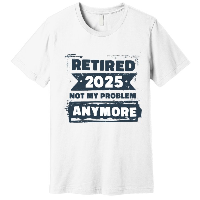 Retired 2025 Not My Problem Anymore Premium T-Shirt