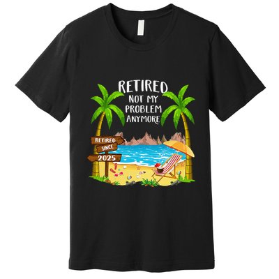 Retired 2025 Not My Problem Anymore Beach Retirement Gifts Premium T-Shirt