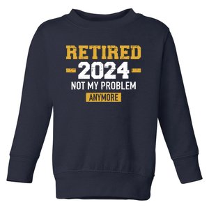 Retired 2024 Not My Problem Anymore For Retirement Toddler Sweatshirt