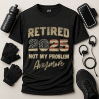 Retired 2025 Not My Problem Anymore Retirement Performance Shirt