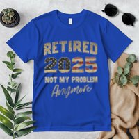 Retired 2025 Not My Problem Anymore Retirement Premium T-Shirt