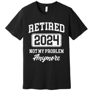 Retired 2024 Not My Problem Anymore Premium T-Shirt