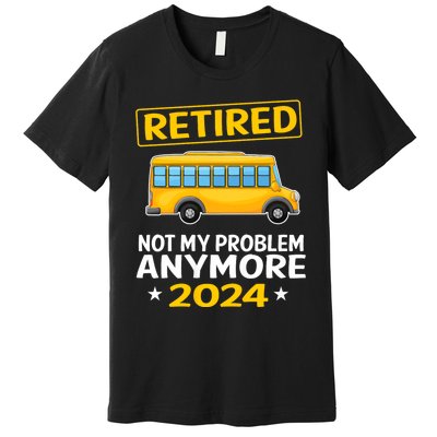 Retired 2024 Not My Problem Anymore School Bus Driver Premium T-Shirt