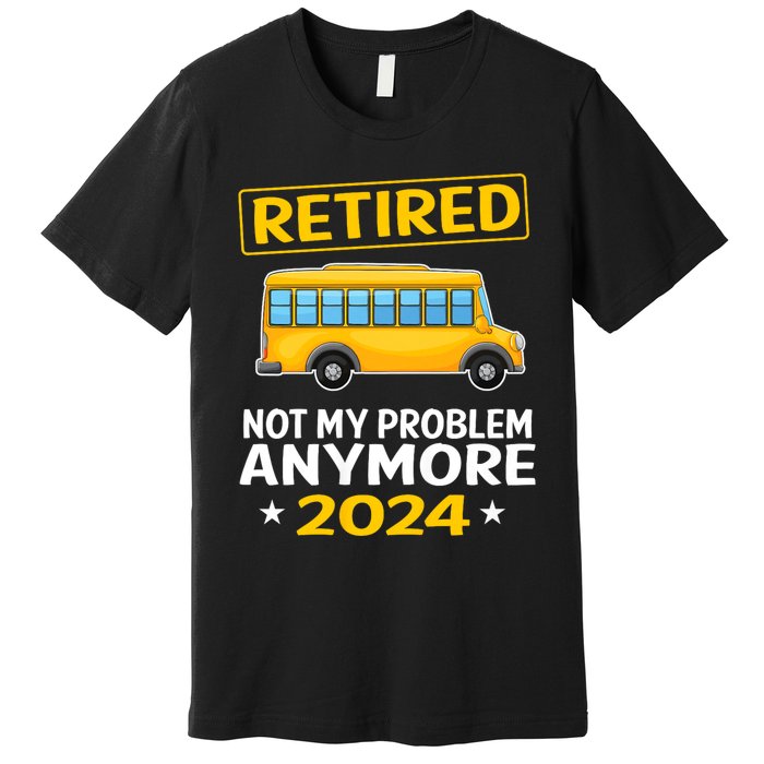 Retired 2024 Not My Problem Anymore School Bus Driver Premium T-Shirt