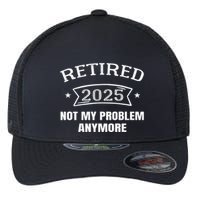 Retired 2025 Not My Problem Anymore Retirement 2025 Present Flexfit Unipanel Trucker Cap