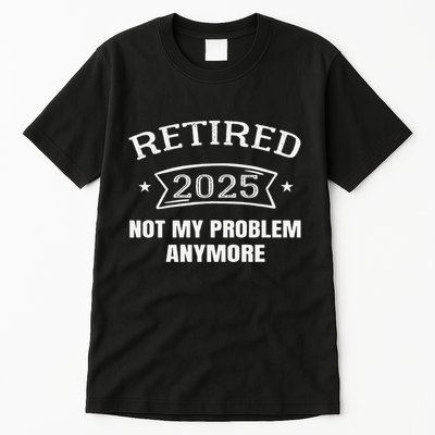 Retired 2025 Not My Problem Anymore Retirement 2025 Present Tall T-Shirt