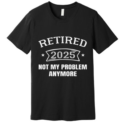 Retired 2025 Not My Problem Anymore Retirement 2025 Present Premium T-Shirt