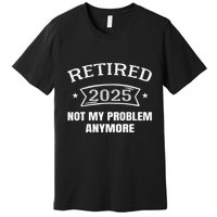 Retired 2025 Not My Problem Anymore Retirement 2025 Present Premium T-Shirt