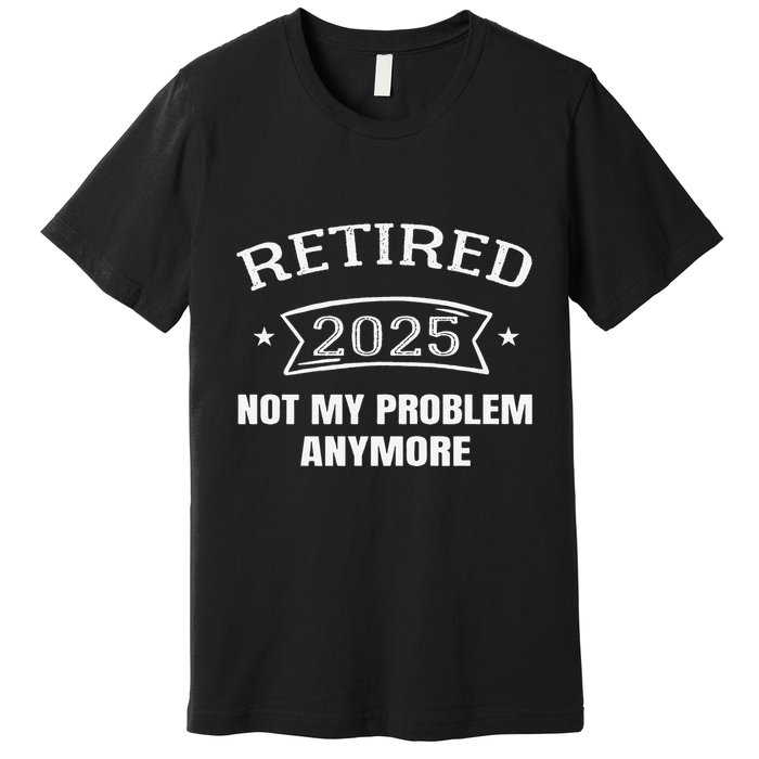 Retired 2025 Not My Problem Anymore Retirement 2025 Present Premium T-Shirt