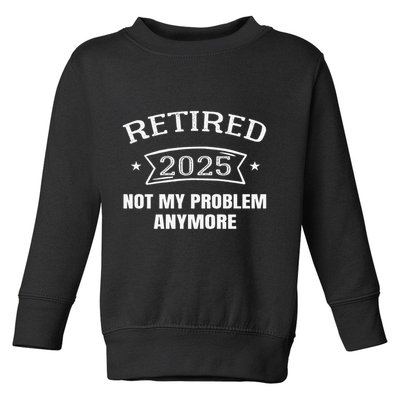Retired 2025 Not My Problem Anymore Retirement 2025 Present Toddler Sweatshirt