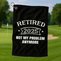 Retired 2025 Not My Problem Anymore Retirement 2025 Present Golf Towel