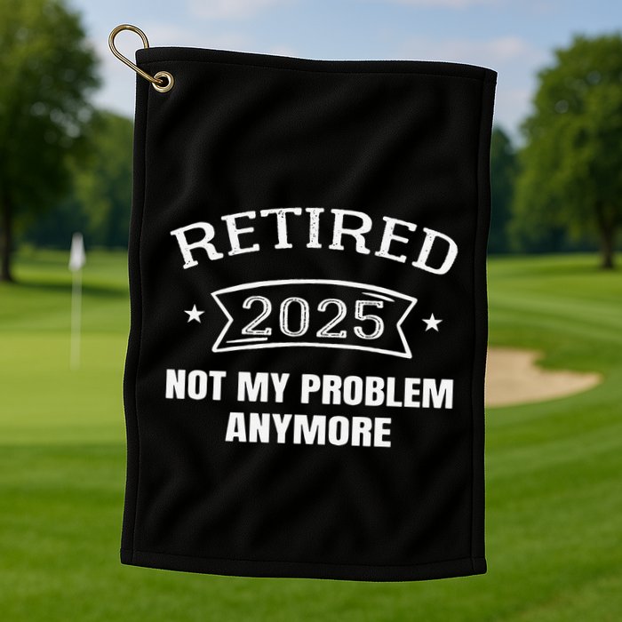 Retired 2025 Not My Problem Anymore Retirement 2025 Present Golf Towel