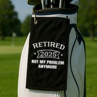 Retired 2025 Not My Problem Anymore Retirement 2025 Present Golf Towel