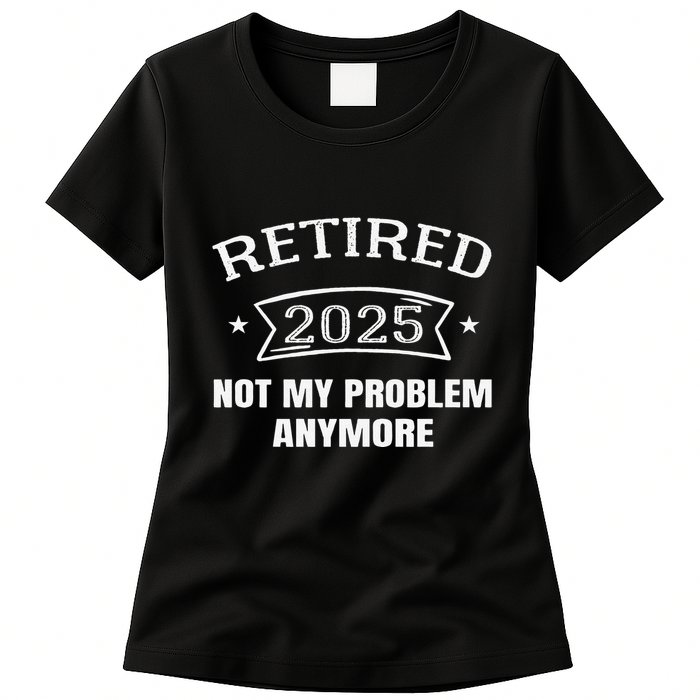 Retired 2025 Not My Problem Anymore Retirement 2025 Present Womens T-Shirt