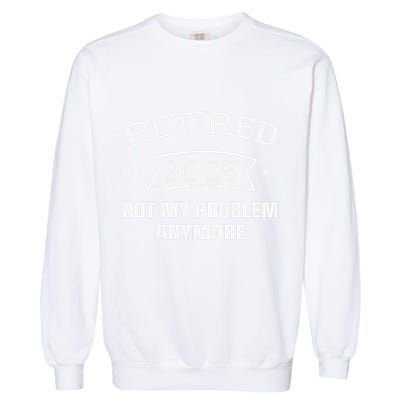 Retired 2025 Not My Problem Anymore Retirement 2025 Present Garment-Dyed Sweatshirt