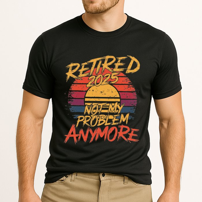 Retired 2025 Not My Problem Anymore Funny Retirement Performance Shirt