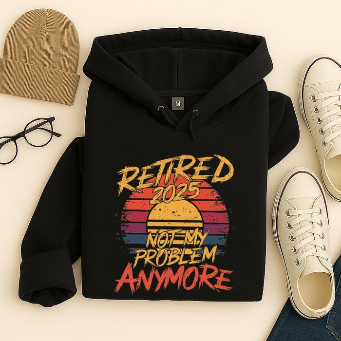 Retired 2025 Not My Problem Anymore Funny Retirement Hoodie