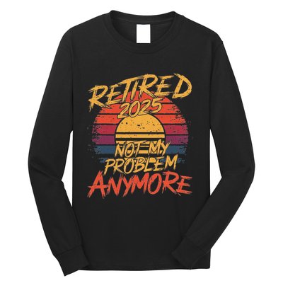 Retired 2025 Not My Problem Anymore Funny Retirement Long Sleeve Shirt