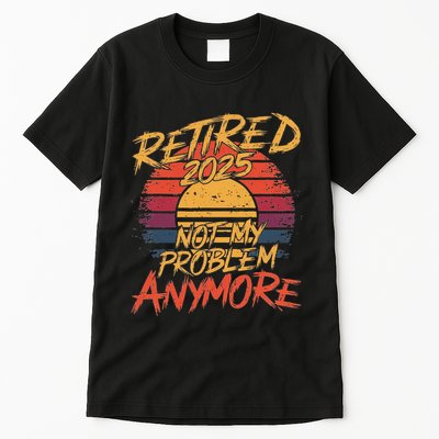 Retired 2025 Not My Problem Anymore Funny Retirement Tall T-Shirt