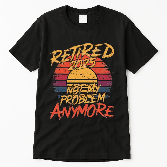 Retired 2025 Not My Problem Anymore Funny Retirement Tall T-Shirt