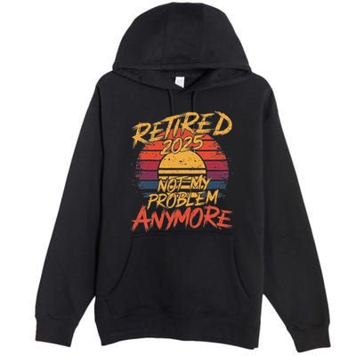 Retired 2025 Not My Problem Anymore Funny Retirement Premium Pullover Hoodie