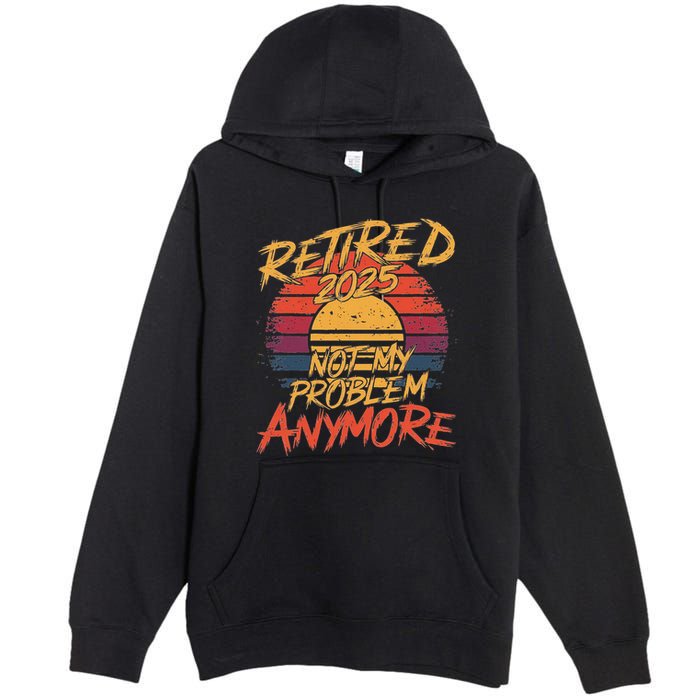 Retired 2025 Not My Problem Anymore Funny Retirement Premium Pullover Hoodie