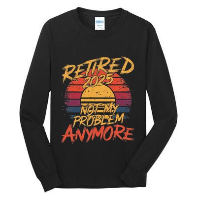 Retired 2025 Not My Problem Anymore Funny Retirement Tall Long Sleeve T-Shirt