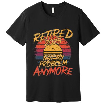 Retired 2025 Not My Problem Anymore Funny Retirement Premium T-Shirt