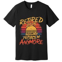 Retired 2025 Not My Problem Anymore Funny Retirement Premium T-Shirt