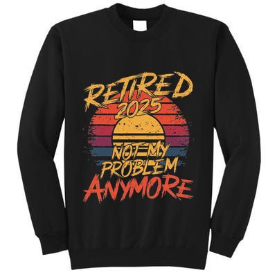 Retired 2025 Not My Problem Anymore Funny Retirement Tall Sweatshirt