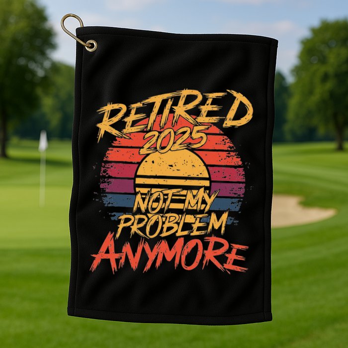 Retired 2025 Not My Problem Anymore Funny Retirement Golf Towel