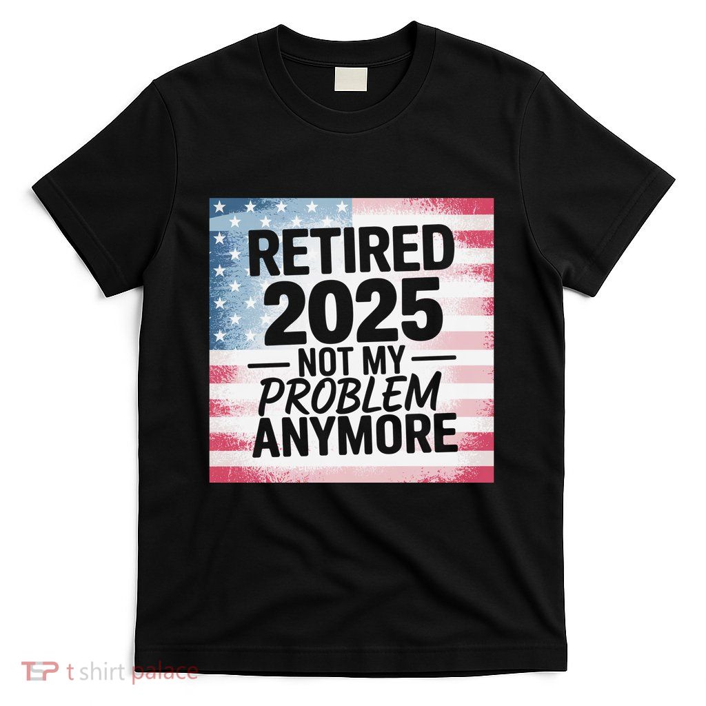 Retired 2025 Not My Problem Anymore Vintage Usa Flag T-Shirt